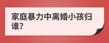 家庭暴力中离婚小孩归谁？