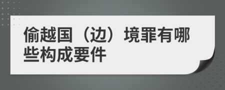 偷越国（边）境罪有哪些构成要件