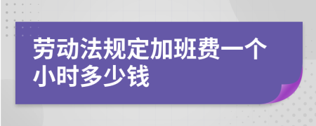 劳动法规定加班费一个小时多少钱