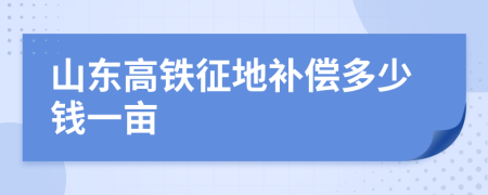 山东高铁征地补偿多少钱一亩