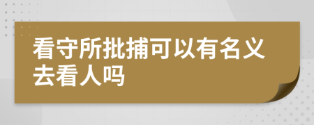 看守所批捕可以有名义去看人吗