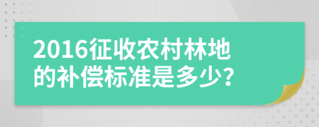 2016征收农村林地的补偿标准是多少？