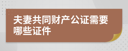 夫妻共同财产公证需要哪些证件
