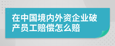 在中国境内外资企业破产员工赔偿怎么赔