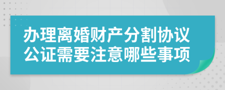 办理离婚财产分割协议公证需要注意哪些事项