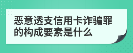 恶意透支信用卡诈骗罪的构成要素是什么