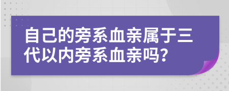 自己的旁系血亲属于三代以内旁系血亲吗？