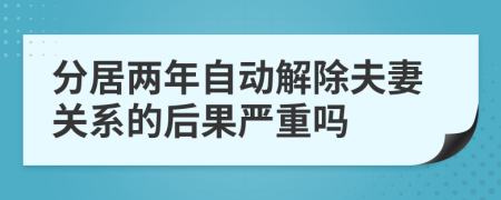 分居两年自动解除夫妻关系的后果严重吗