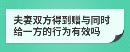 夫妻双方得到赠与同时给一方的行为有效吗