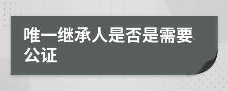 唯一继承人是否是需要公证