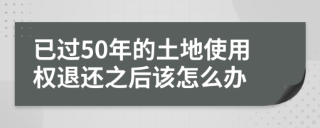 已过50年的土地使用权退还之后该怎么办