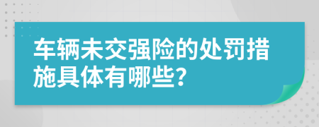 车辆未交强险的处罚措施具体有哪些？