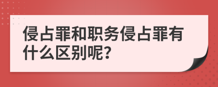 侵占罪和职务侵占罪有什么区别呢？