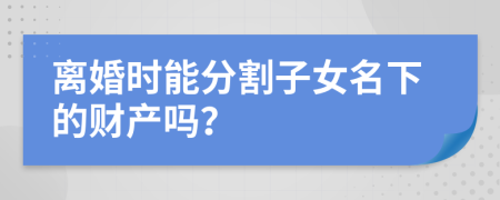 离婚时能分割子女名下的财产吗？