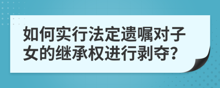 如何实行法定遗嘱对子女的继承权进行剥夺？