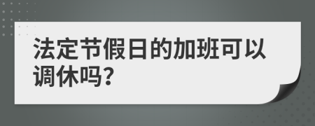 法定节假日的加班可以调休吗？