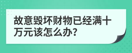 故意毁坏财物已经满十万元该怎么办？