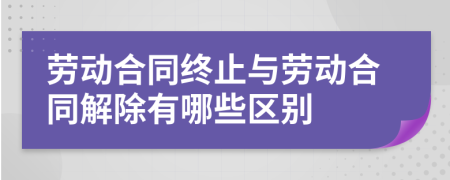 劳动合同终止与劳动合同解除有哪些区别