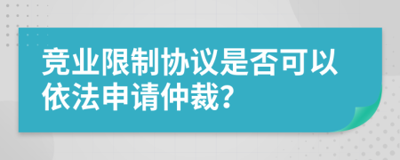 竞业限制协议是否可以依法申请仲裁？