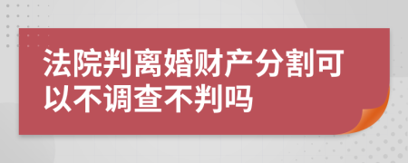法院判离婚财产分割可以不调查不判吗