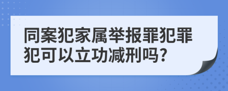 同案犯家属举报罪犯罪犯可以立功减刑吗?