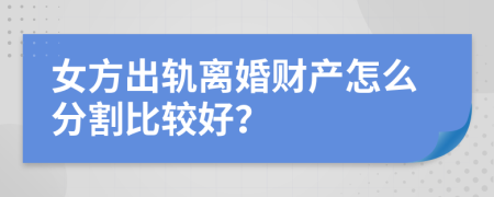 女方出轨离婚财产怎么分割比较好？