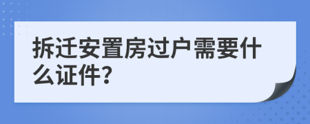 拆迁安置房过户需要什么证件？