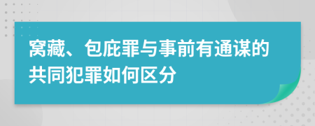 窝藏、包庇罪与事前有通谋的共同犯罪如何区分