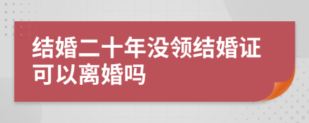 结婚二十年没领结婚证可以离婚吗