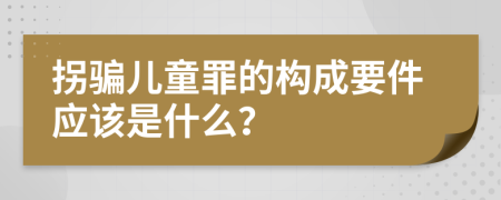 拐骗儿童罪的构成要件应该是什么？