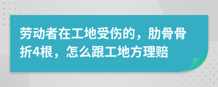 劳动者在工地受伤的，肋骨骨折4根，怎么跟工地方理赔