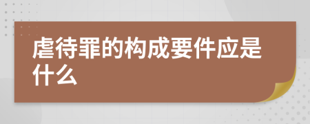 虐待罪的构成要件应是什么