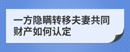 一方隐瞒转移夫妻共同财产如何认定