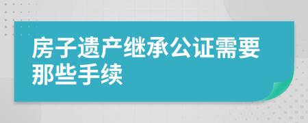 房子遗产继承公证需要那些手续