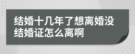 结婚十几年了想离婚没结婚证怎么离啊