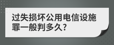 过失损坏公用电信设施罪一般判多久?