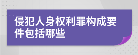 侵犯人身权利罪构成要件包括哪些