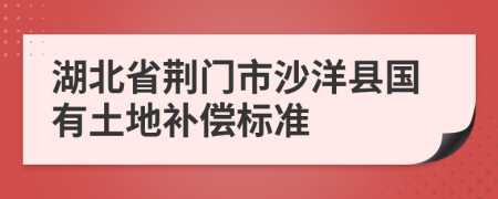 湖北省荆门市沙洋县国有土地补偿标准