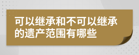 可以继承和不可以继承的遗产范围有哪些