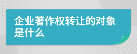 企业著作权转让的对象是什么