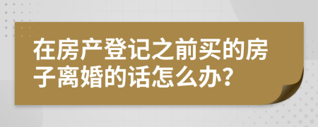 在房产登记之前买的房子离婚的话怎么办？