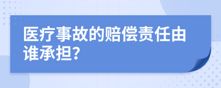 医疗事故的赔偿责任由谁承担？