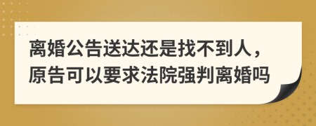 离婚公告送达还是找不到人，原告可以要求法院强判离婚吗