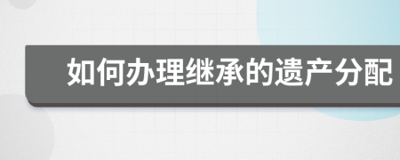 如何办理继承的遗产分配