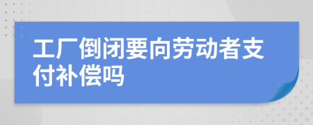 工厂倒闭要向劳动者支付补偿吗