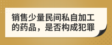 销售少量民间私自加工的药品，是否构成犯罪