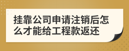 挂靠公司申请注销后怎么才能给工程款返还