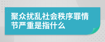 聚众扰乱社会秩序罪情节严重是指什么