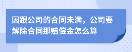 因跟公司的合同未满，公司要解除合同那赔偿金怎么算