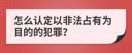 怎么认定以非法占有为目的的犯罪？